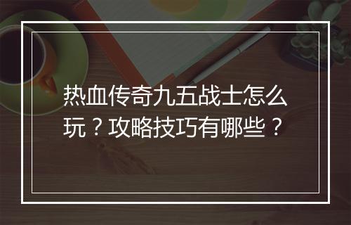 热血传奇九五战士怎么玩？攻略技巧有哪些？