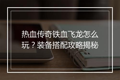 热血传奇铁血飞龙怎么玩？装备搭配攻略揭秘