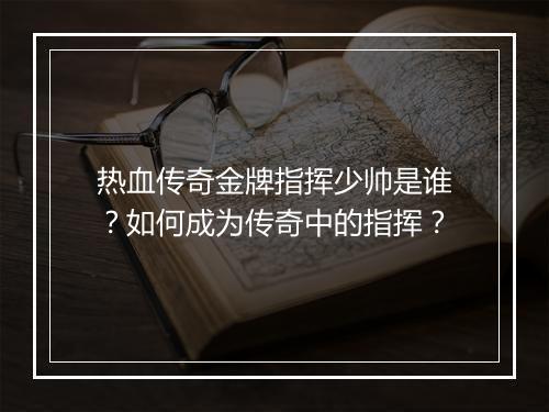 热血传奇金牌指挥少帅是谁？如何成为传奇中的指挥？