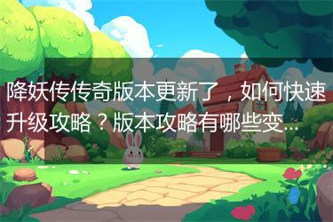 降妖传传奇版本更新了，如何快速升级攻略？版本攻略有哪些变化？