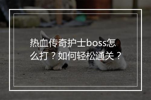 热血传奇护士boss怎么打？如何轻松通关？