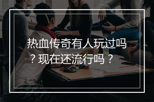 热血传奇有人玩过吗？现在还流行吗？