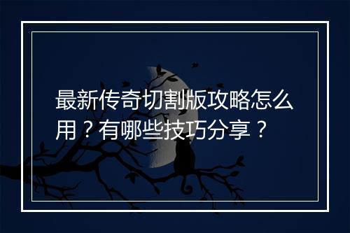最新传奇切割版攻略怎么用？有哪些技巧分享？
