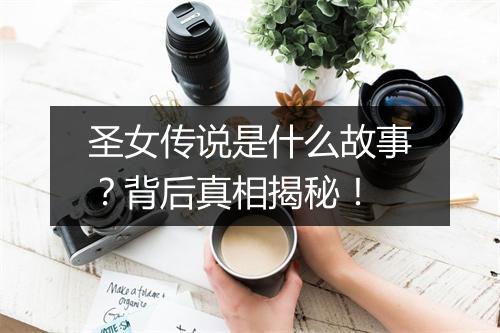 圣女传说是什么故事？背后真相揭秘！