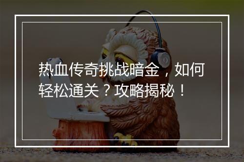 热血传奇挑战暗金，如何轻松通关？攻略揭秘！