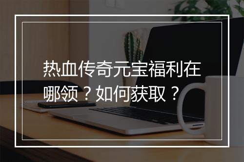 热血传奇元宝福利在哪领？如何获取？