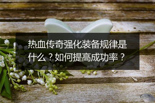 热血传奇强化装备规律是什么？如何提高成功率？