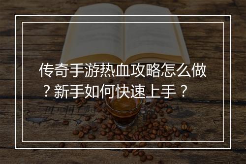传奇手游热血攻略怎么做？新手如何快速上手？