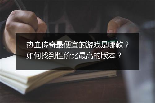 热血传奇最便宜的游戏是哪款？如何找到性价比最高的版本？