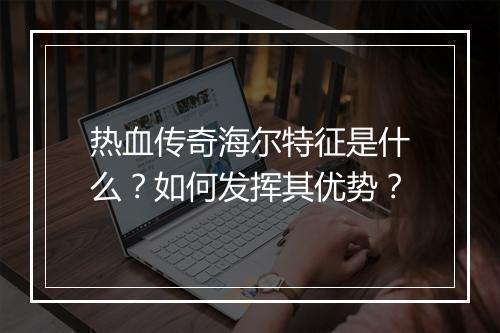 热血传奇海尔特征是什么？如何发挥其优势？