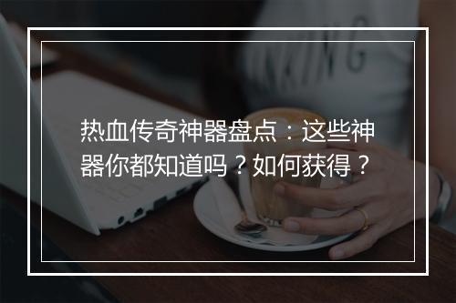 热血传奇神器盘点：这些神器你都知道吗？如何获得？