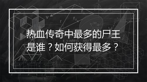 热血传奇中最多的尸王是谁？如何获得最多？
