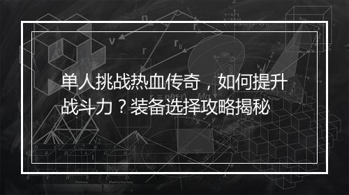 单人挑战热血传奇,如何提升战斗力?装备选择攻略揭秘