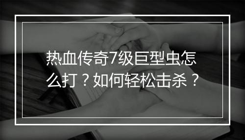 热血传奇7级巨型虫怎么打？如何轻松击杀？