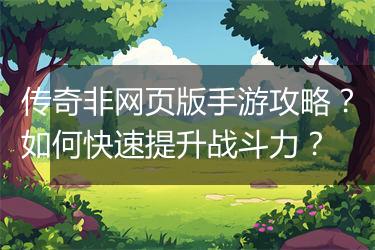 传奇非网页版手游攻略？如何快速提升战斗力？