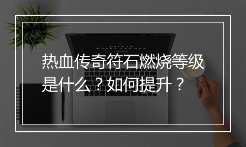 热血传奇符石燃烧等级是什么？如何提升？