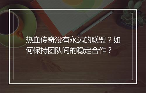 热血传奇没有永远的联盟？如何保持团队间的稳定合作？