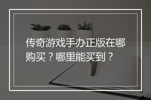 传奇游戏手办正版在哪购买？哪里能买到？