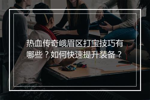 热血传奇峨眉区打宝技巧有哪些？如何快速提升装备？