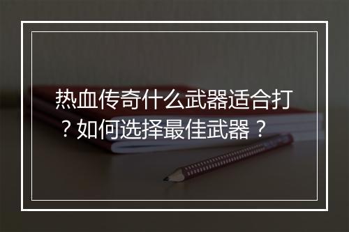 热血传奇什么武器适合打？如何选择最佳武器？