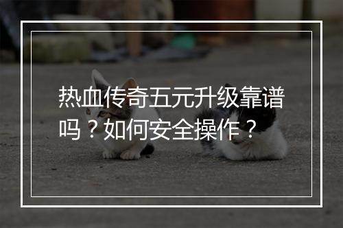 热血传奇五元升级靠谱吗？如何安全操作？