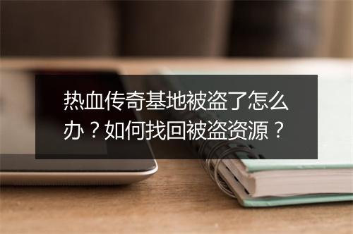 热血传奇基地被盗了怎么办？如何找回被盗资源？