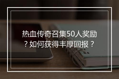热血传奇召集50人奖励？如何获得丰厚回报？