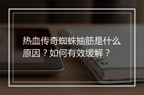 热血传奇蜘蛛抽筋是什么原因？如何有效缓解？