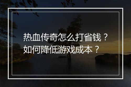 热血传奇怎么打省钱？如何降低游戏成本？