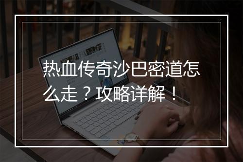 热血传奇沙巴密道怎么走？攻略详解！