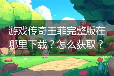 游戏传奇王菲完整版在哪里下载？怎么获取？