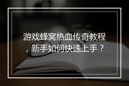 游戏蜂窝热血传奇教程，新手如何快速上手？