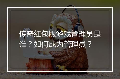 传奇红包版游戏管理员是谁？如何成为管理员？