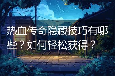 热血传奇隐藏技巧有哪些？如何轻松获得？