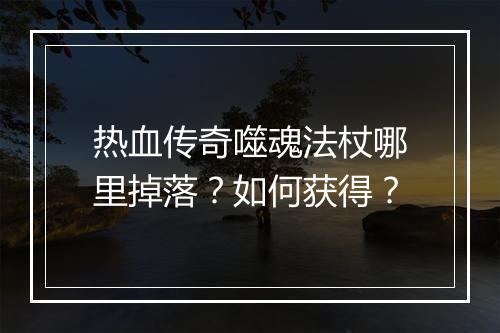 热血传奇噬魂法杖哪里掉落？如何获得？