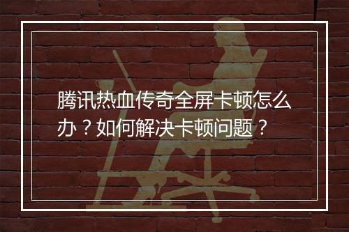 腾讯热血传奇全屏卡顿怎么办？如何解决卡顿问题？