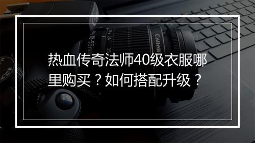 热血传奇法师40级衣服哪里购买？如何搭配升级？