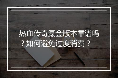热血传奇氪金版本靠谱吗？如何避免过度消费？