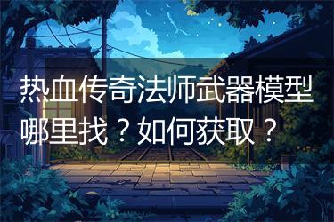 热血传奇法师武器模型哪里找？如何获取？