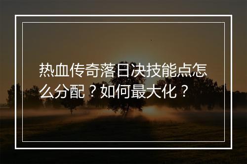 热血传奇落日决技能点怎么分配？如何最大化？