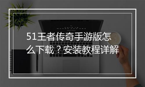 51王者传奇手游版怎么下载？安装教程详解