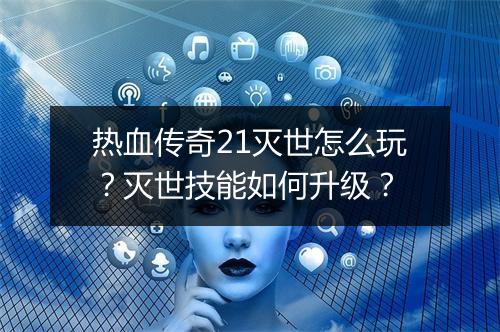 热血传奇21灭世怎么玩？灭世技能如何升级？