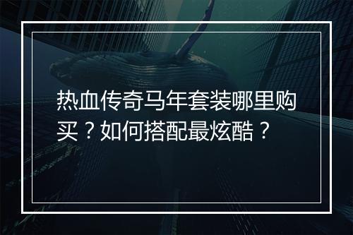 热血传奇马年套装哪里购买？如何搭配最炫酷？