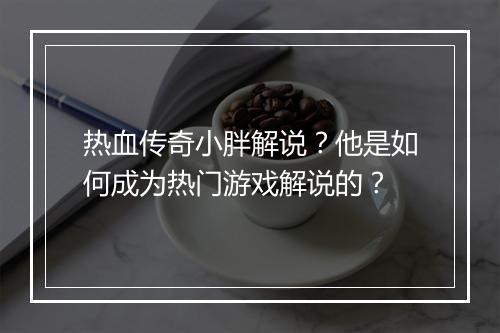 热血传奇小胖解说？他是如何成为热门游戏解说的？