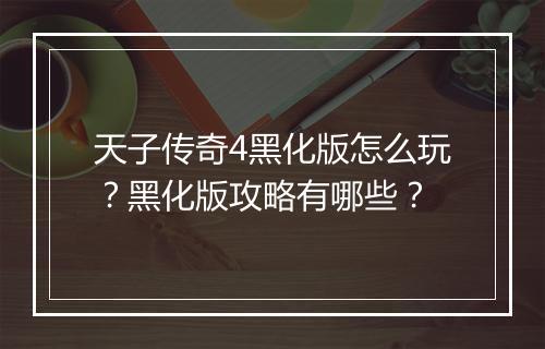 天子传奇4黑化版怎么玩？黑化版攻略有哪些？