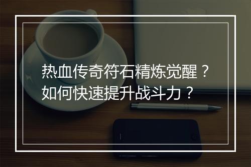 热血传奇符石精炼觉醒？如何快速提升战斗力？