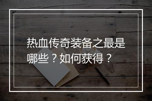 热血传奇装备之最是哪些？如何获得？