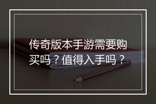 传奇版本手游需要购买吗？值得入手吗？