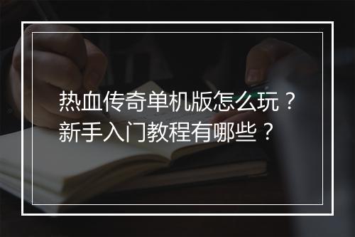 热血传奇单机版怎么玩？新手入门教程有哪些？