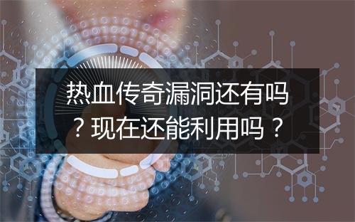 热血传奇漏洞还有吗？现在还能利用吗？